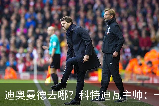 迪奥曼德去哪？科特迪瓦主帅：一会巴黎一会红军的，现在他很专注